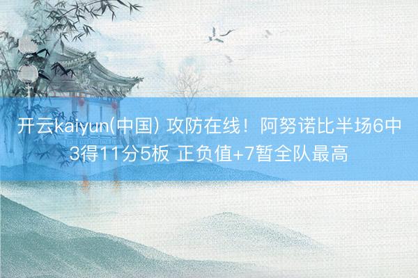 开云kaiyun(中国) 攻防在线！阿努诺比半场6中3得11分5板 正负值+7暂全队最高