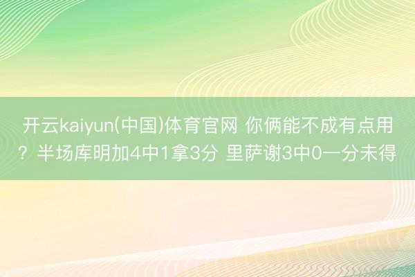 开云kaiyun(中国)体育官网 你俩能不成有点用？半场库明加4中1拿3分 里萨谢3中0一分未得