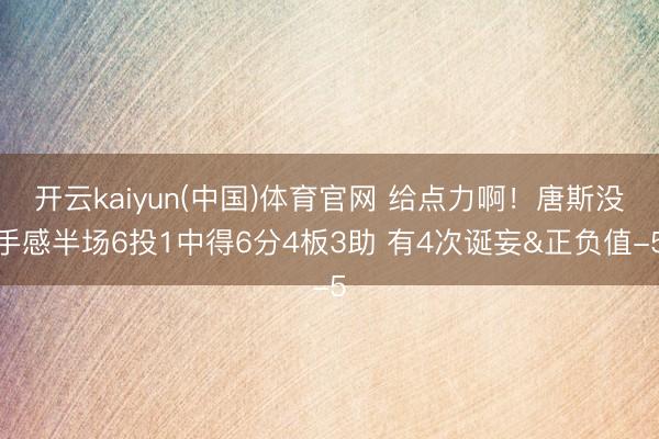 开云kaiyun(中国)体育官网 给点力啊！唐斯没手感半场6投1中得6分4板3助 有4次诞妄&正负值-5
