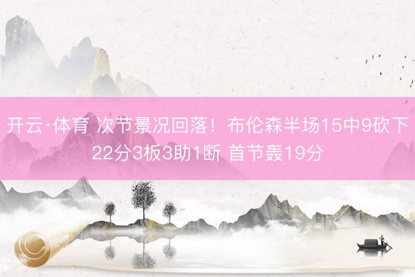 开云·体育 次节景况回落！布伦森半场15中9砍下22分3板3助1断 首节轰19分