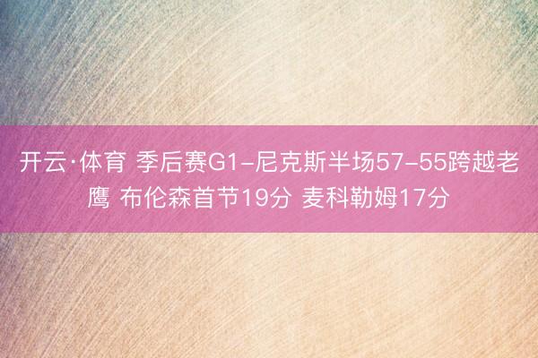 开云·体育 季后赛G1-尼克斯半场57-55跨越老鹰 布伦森首节19分 麦科勒姆17分
