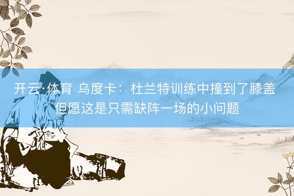 开云·体育 乌度卡：杜兰特训练中撞到了膝盖 但愿这是只需缺阵一场的小问题