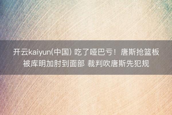 开云kaiyun(中国) 吃了哑巴亏！唐斯抢篮板被库明加肘到面部 裁判吹唐斯先犯规