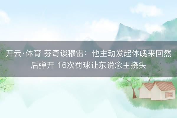 开云·体育 芬奇谈穆雷：他主动发起体魄来回然后弹开 16次罚球让东说念主挠头