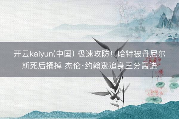 开云kaiyun(中国) 极速攻防！哈特被丹尼尔斯死后捅掉 杰伦·约翰逊追身三分轰进