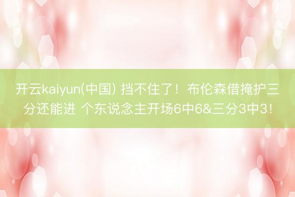 开云kaiyun(中国) 挡不住了！布伦森借掩护三分还能进 个东说念主开场6中6&三分3中3！