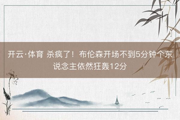 开云·体育 杀疯了！布伦森开场不到5分钟个东说念主依然狂轰12分