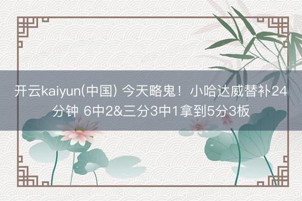 开云kaiyun(中国) 今天略鬼！小哈达威替补24分钟 6中2&三分3中1拿到5分3板