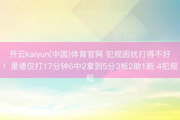 开云kaiyun(中国)体育官网 犯规困扰打得不好！里德仅打17分钟6中2拿到5分3板2助1断 4犯规