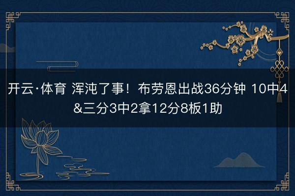 开云·体育 浑沌了事！布劳恩出战36分钟 10中4&三分3中2拿12分8板1助