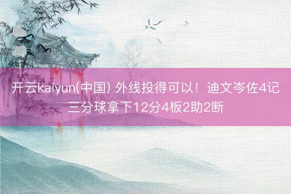 开云kaiyun(中国) 外线投得可以！迪文岑佐4记三分球拿下12分4板2助2断