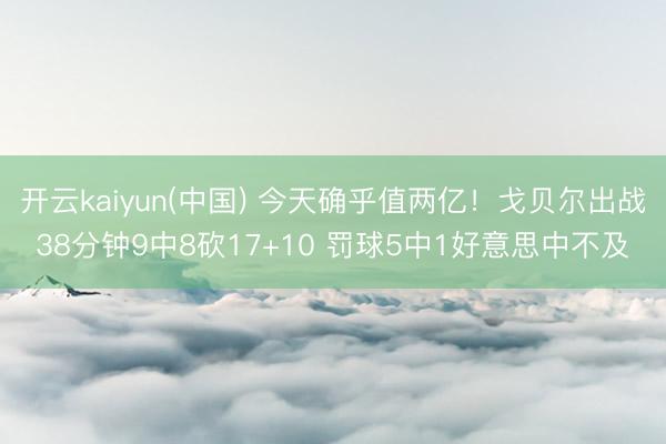 开云kaiyun(中国) 今天确乎值两亿！戈贝尔出战38分钟9中8砍17+10 罚球5中1好意思中不及