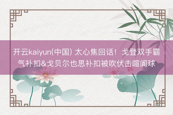 开云kaiyun(中国) 太心焦回话！戈登双手霸气补扣&戈贝尔也思补扣被吹伏击喧阗球