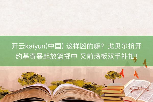开云kaiyun(中国) 这样凶的嘛？戈贝尔挤开约基奇暴起放篮掷中 又前场板双手补扣！