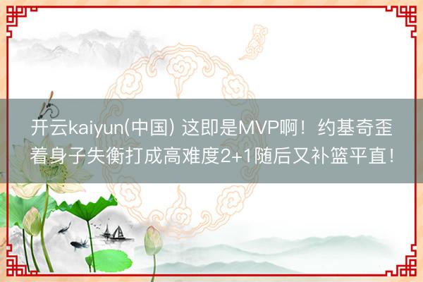 开云kaiyun(中国) 这即是MVP啊！约基奇歪着身子失衡打成高难度2+1随后又补篮平直！