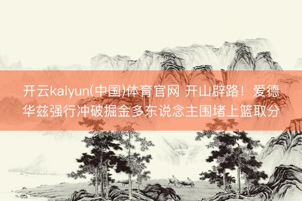 开云kaiyun(中国)体育官网 开山辟路！爱德华兹强行冲破掘金多东说念主围堵上篮取分
