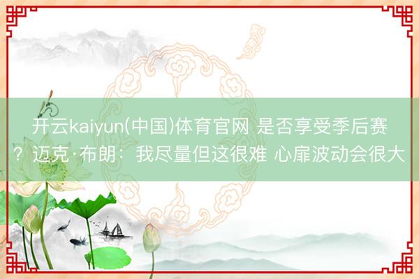 开云kaiyun(中国)体育官网 是否享受季后赛？迈克·布朗：我尽量但这很难 心扉波动会很大