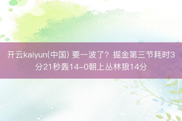 开云kaiyun(中国) 要一波了？掘金第三节耗时3分21秒轰14-0朝上丛林狼14分