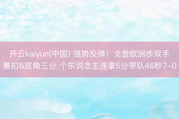 开云kaiyun(中国) 强势反弹！戈登欧洲步双手暴扣&底角三分 个东说念主连拿5分带队46秒7-0