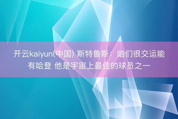 开云kaiyun(中国) 斯特鲁斯：咱们很交运能有哈登 他是宇宙上最佳的球员之一