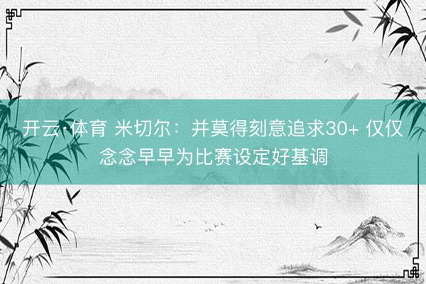 开云·体育 米切尔：并莫得刻意追求30+ 仅仅念念早早为比赛设定好基调
