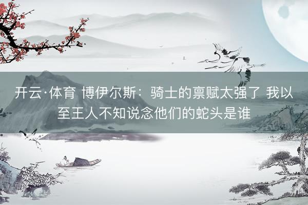 开云·体育 博伊尔斯：骑士的禀赋太强了 我以至王人不知说念他们的蛇头是谁