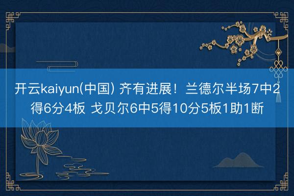 开云kaiyun(中国) 齐有进展！兰德尔半场7中2得6分4板 戈贝尔6中5得10分5板1助1断