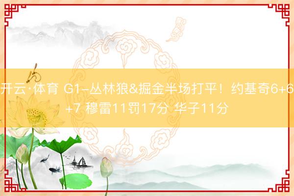 开云·体育 G1-丛林狼&掘金半场打平！约基奇6+6+7 穆雷11罚17分 华子11分