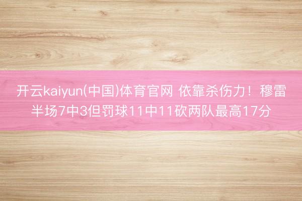 开云kaiyun(中国)体育官网 依靠杀伤力！穆雷半场7中3但罚球11中11砍两队最高17分