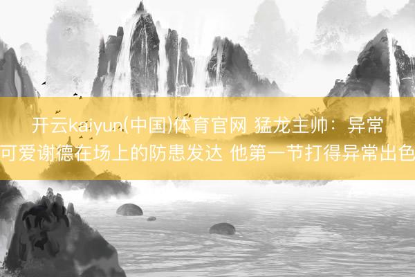 开云kaiyun(中国)体育官网 猛龙主帅：异常可爱谢德在场上的防患发达 他第一节打得异常出色