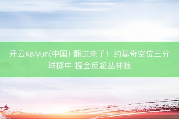 开云kaiyun(中国) 翻过来了！约基奇空位三分球掷中 掘金反超丛林狼