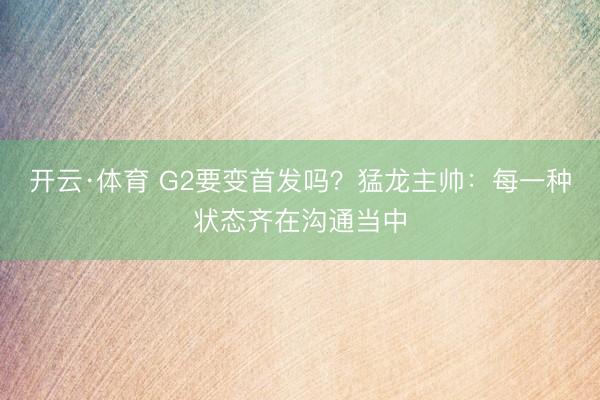 开云·体育 G2要变首发吗？猛龙主帅：每一种状态齐在沟通当中