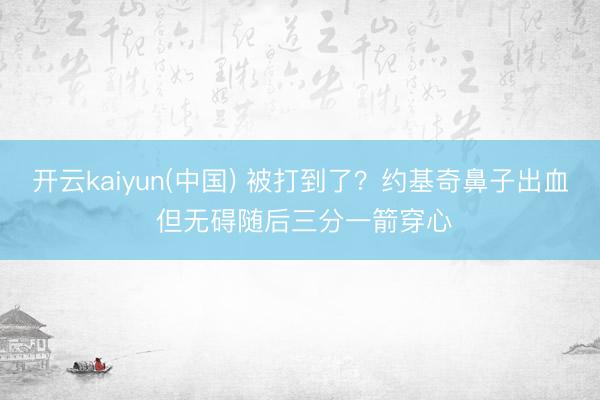 开云kaiyun(中国) 被打到了？约基奇鼻子出血 但无碍随后三分一箭穿心