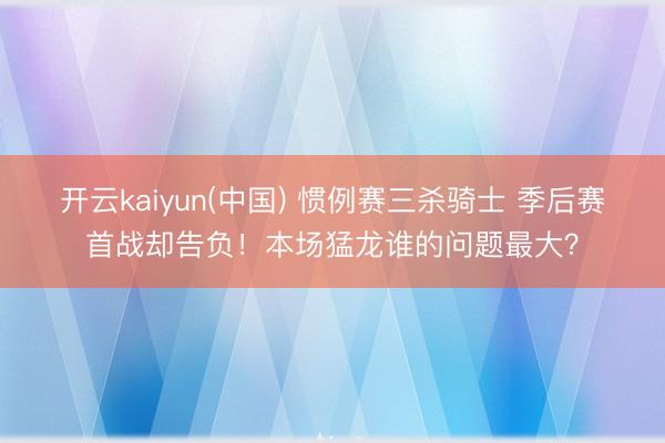 开云kaiyun(中国) 惯例赛三杀骑士 季后赛首战却告负！本场猛龙谁的问题最大？
