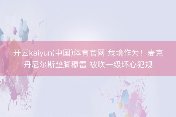 开云kaiyun(中国)体育官网 危境作为！麦克丹尼尔斯垫脚穆雷 被吹一级坏心犯规