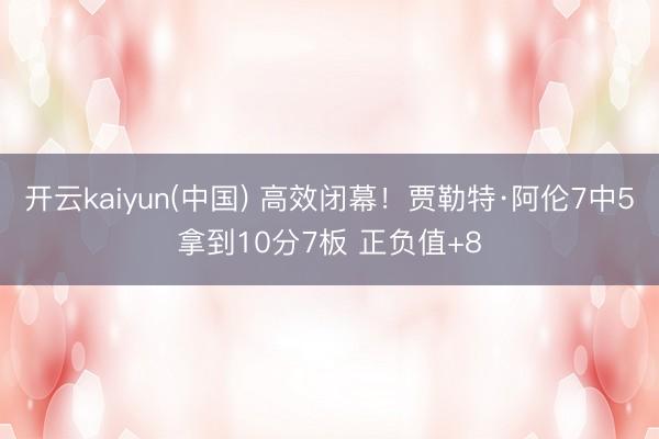 开云kaiyun(中国) 高效闭幕！贾勒特·阿伦7中5拿到10分7板 正负值+8