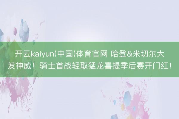 开云kaiyun(中国)体育官网 哈登&米切尔大发神威！骑士首战轻取猛龙喜提季后赛开门红！