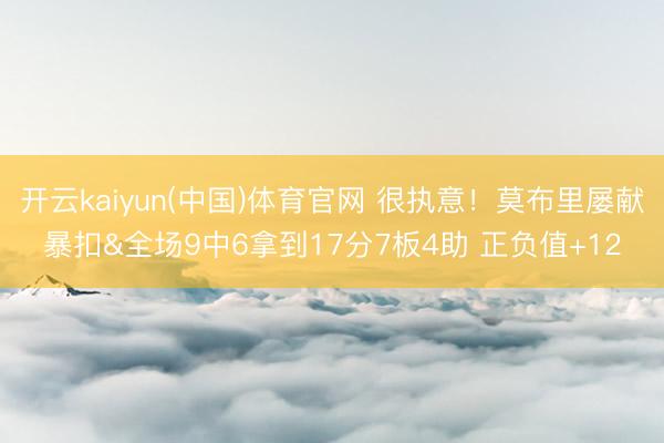 开云kaiyun(中国)体育官网 很执意！莫布里屡献暴扣&全场9中6拿到17分7板4助 正负值+12