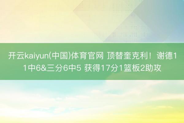 开云kaiyun(中国)体育官网 顶替奎克利！谢德11中6&三分6中5 获得17分1篮板2助攻