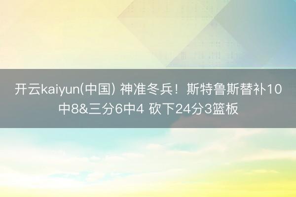 开云kaiyun(中国) 神准冬兵！斯特鲁斯替补10中8&三分6中4 砍下24分3篮板
