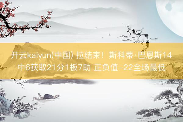 开云kaiyun(中国) 拉结束！斯科蒂·巴恩斯14中6获取21分1板7助 正负值-22全场最低