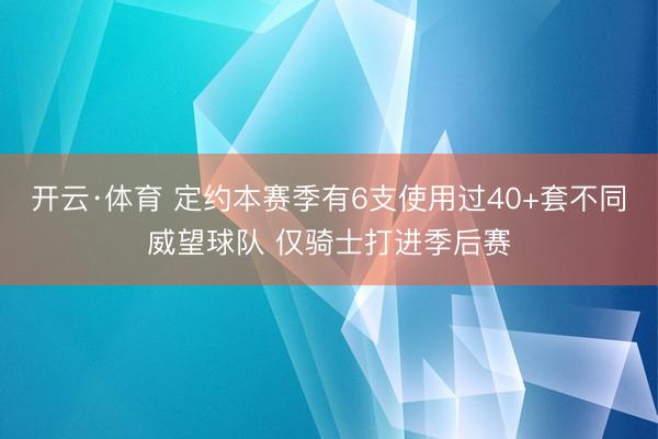 开云·体育 定约本赛季有6支使用过40+套不同威望球队 仅骑士打进季后赛