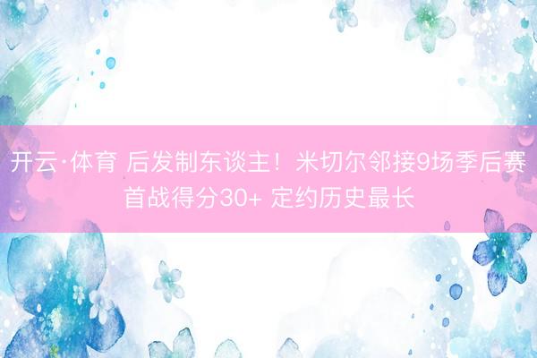 开云·体育 后发制东谈主！米切尔邻接9场季后赛首战得分30+ 定约历史最长