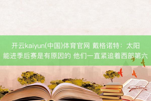 开云kaiyun(中国)体育官网 戴格诺特：太阳能进季后赛是有原因的 他们一直紧追着西部第六