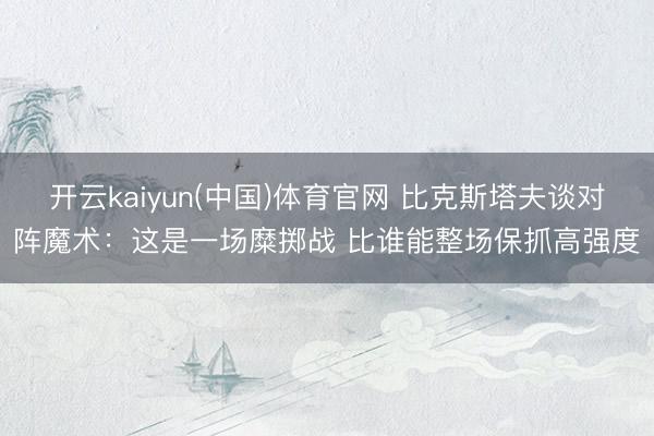 开云kaiyun(中国)体育官网 比克斯塔夫谈对阵魔术：这是一场糜掷战 比谁能整场保抓高强度