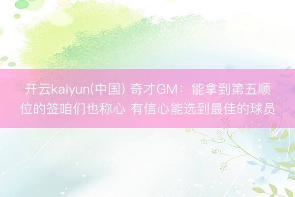 开云kaiyun(中国) 奇才GM：能拿到第五顺位的签咱们也称心 有信心能选到最佳的球员