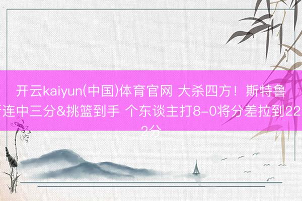 开云kaiyun(中国)体育官网 大杀四方！斯特鲁斯连中三分&挑篮到手 个东谈主打8-0将分差拉到22分