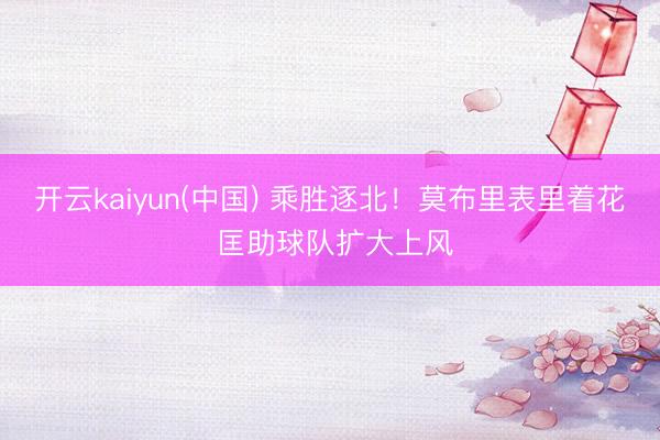 开云kaiyun(中国) 乘胜逐北！莫布里表里着花 匡助球队扩大上风