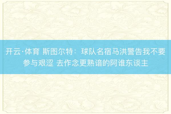 开云·体育 斯图尔特：球队名宿马洪警告我不要参与艰涩 去作念更熟谙的阿谁东谈主