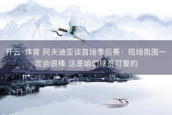 开云·体育 阿夫迪亚谈首场季后赛：现场氛围一定会很棒 这是咱们球员可爱的